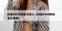 抖音600万粉丝月收入（抖音6000粉丝怎么盈利）