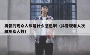 抖音的观众人数是什么意思啊（抖音观看人次和观众人数）