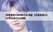抖音粉丝1000有什么功能（抖音粉丝1000可以有什么权限）