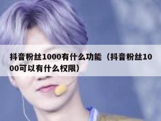 抖音粉丝1000有什么功能（抖音粉丝1000可以有什么权限）