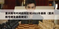 重庆限号时间段和区域2023年最新（重庆限号规定最新规定）