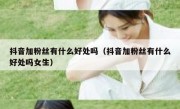 抖音加粉丝有什么好处吗（抖音加粉丝有什么好处吗女生）