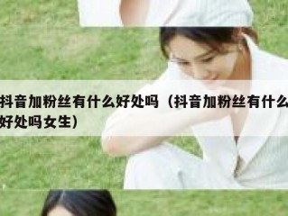 抖音加粉丝有什么好处吗（抖音加粉丝有什么好处吗女生）
