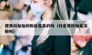 使用抖加加的粉丝是真的吗（抖音用抖加是活粉吗）