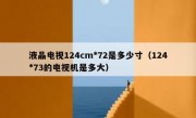 液晶电视124cm*72是多少寸（124*73的电视机是多大）