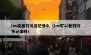 ins能看到浏览记录么（ins可以看到浏览记录吗）