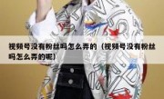 视频号没有粉丝吗怎么弄的（视频号没有粉丝吗怎么弄的呢）
