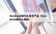 facebook做什么电子产品（facebook做什么用的）