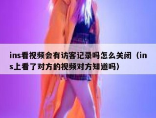ins看视频会有访客记录吗怎么关闭（ins上看了对方的视频对方知道吗）