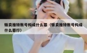 贩卖推特账号构成什么罪（贩卖推特账号构成什么罪行）