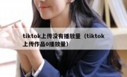 tiktok上传没有播放量（tiktok上传作品0播放量）