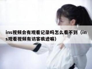 ins视频会有观看记录吗怎么看不到（ins观看视频有访客痕迹嘛）
