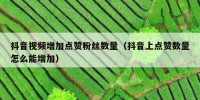抖音视频增加点赞粉丝数量（抖音上点赞数量怎么能增加）