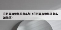 在抖音加粉丝团怎么加（在抖音加粉丝团怎么加微信）