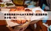 香港服务器200元永久免费吗（香港服务器多少钱一年）
