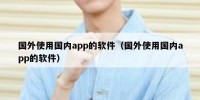 国外使用国内app的软件（国外使用国内app的软件）