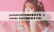 youtube10000播放量多少钱（youtube 10000播放量多少钱）
