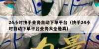 24小时快手业务自动下单平台（快手24小时自动下单平台业务大全是真）