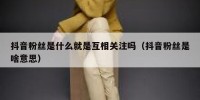 抖音粉丝是什么就是互相关注吗（抖音粉丝是啥意思）