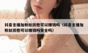 抖音主播加粉丝团他可以赚钱吗（抖音主播加粉丝团他可以赚钱吗安全吗）
