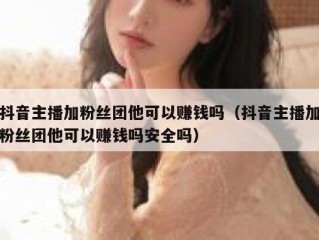 抖音主播加粉丝团他可以赚钱吗（抖音主播加粉丝团他可以赚钱吗安全吗）