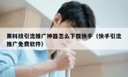 黑科技引流推广神器怎么下载快手（快手引流推广免费软件）