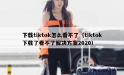 下载tiktok怎么看不了（tiktok下载了看不了解决方案2020）