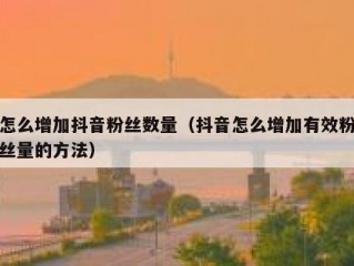 怎么增加抖音粉丝数量（抖音怎么增加有效粉丝量的方法）
