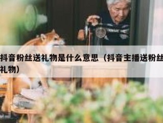 抖音粉丝送礼物是什么意思（抖音主播送粉丝礼物）