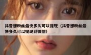 抖音涨粉丝最快多久可以提现（抖音涨粉丝最快多久可以提现到微信）