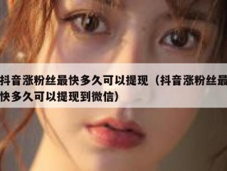 抖音涨粉丝最快多久可以提现（抖音涨粉丝最快多久可以提现到微信）