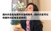 国内抖音能加国外抖音吗知乎（国内抖音可以和国外抖音相互通用吗）