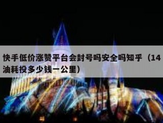 快手低价涨赞平台会封号吗安全吗知乎（14油耗投多少钱一公里）
