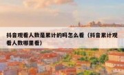 抖音观看人数是累计的吗怎么看（抖音累计观看人数哪里看）