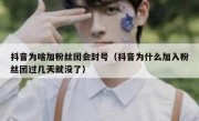抖音为啥加粉丝团会封号（抖音为什么加入粉丝团过几天就没了）