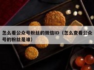 怎么看公众号粉丝的微信ID（怎么查看公众号的粉丝是谁）
