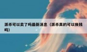 派币可以卖了吗最新消息（派币真的可以换钱吗）
