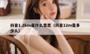 抖音1.2km是什么意思（抖音12m是多少人）