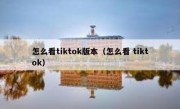 怎么看tiktok版本（怎么看 tiktok）