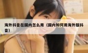 海外抖音在国内怎么用（国内如何用海外版抖音）