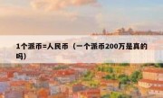1个派币=人民币（一个派币200万是真的吗）