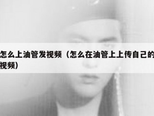 怎么上油管发视频（怎么在油管上上传自己的视频）