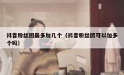 抖音粉丝团最多加几个（抖音粉丝团可以加多个吗）