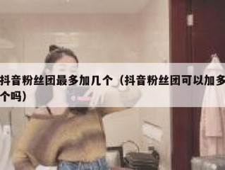 抖音粉丝团最多加几个（抖音粉丝团可以加多个吗）