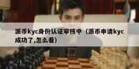 派币kyc身份认证审核中（派币申请kyc成功了,怎么看）