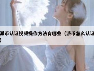 派币认证视频操作方法有哪些（派币怎么认证）