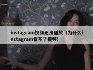 instagram视频无法播放（为什么instagram看不了视频）