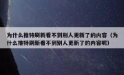 为什么推特刷新看不到别人更新了的内容（为什么推特刷新看不到别人更新了的内容呢）