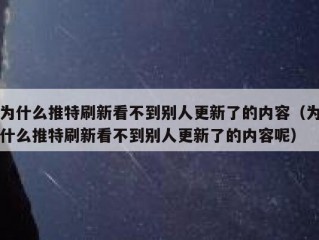 为什么推特刷新看不到别人更新了的内容（为什么推特刷新看不到别人更新了的内容呢）
