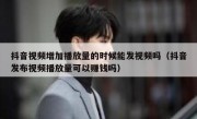 抖音视频增加播放量的时候能发视频吗（抖音发布视频播放量可以赚钱吗）